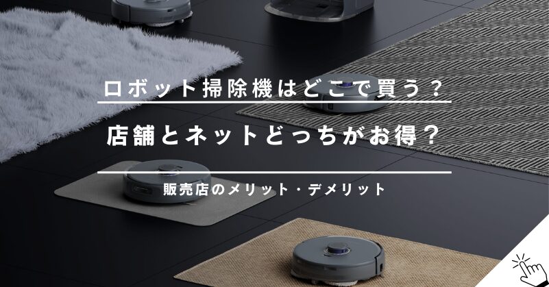 ロボット掃除機の販売店はどこがおすすめ？ヤマダ電機・ビックカメラなど家電量販店とネット通販のメリット・デメリット