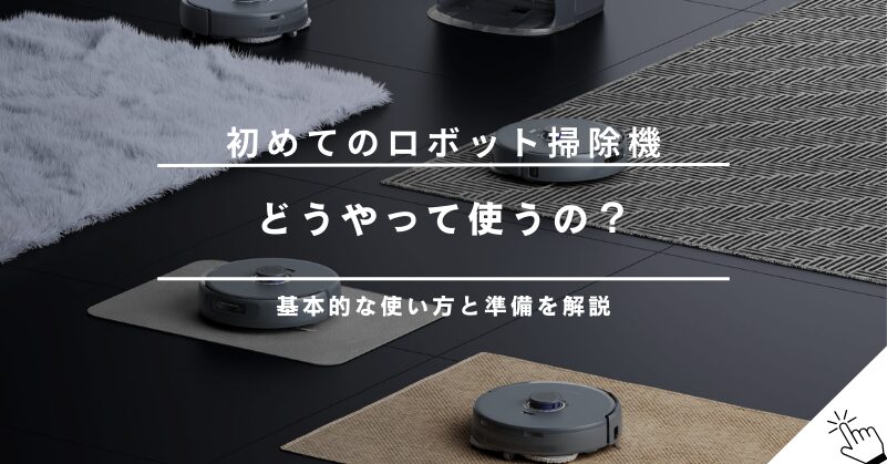 初めてのロボット掃除機！基本的な使い方と掃除前にやるべき準備とは？