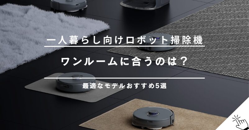 一人暮らしに最適なロボット掃除機おすすめ5選！ワンルーム・1LDKの間取りに合うのは？