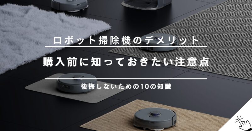 ロボット掃除機のデメリットとは？購入前に知っておきたい10の注意点